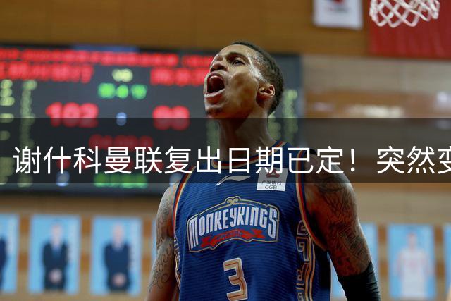 谢什科曼联复出日期已定！突然变壮原因揭晓，跟队合练后将恢复正常